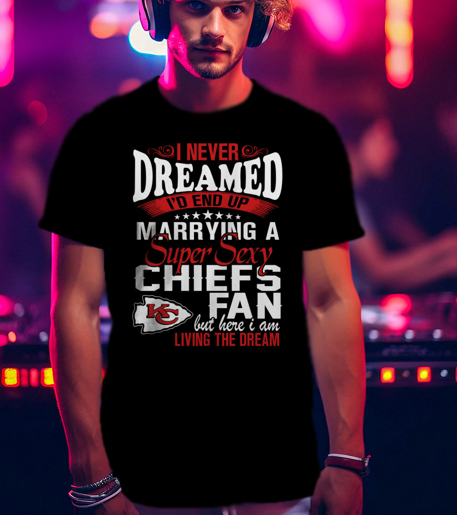 I Never Dreamed I'd End Up Marrying A Super Sexy Chiefs Fan Living The Dream T-Shirt