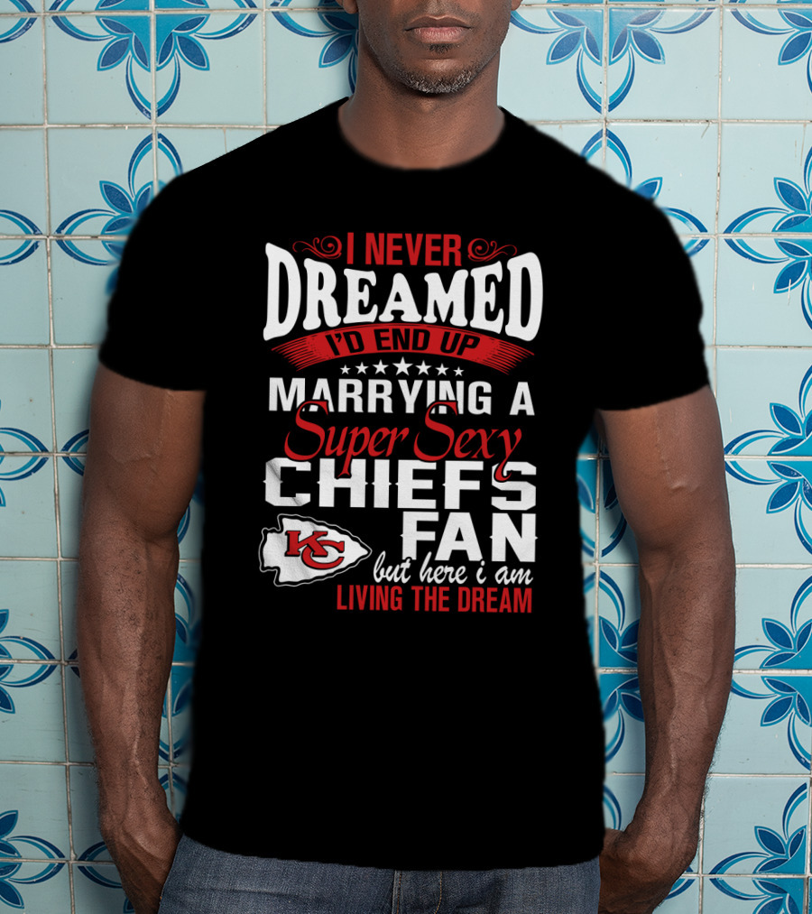 I Never Dreamed I'd End Up Marrying A Super Sexy Chiefs Fan Living The Dream T-Shirt