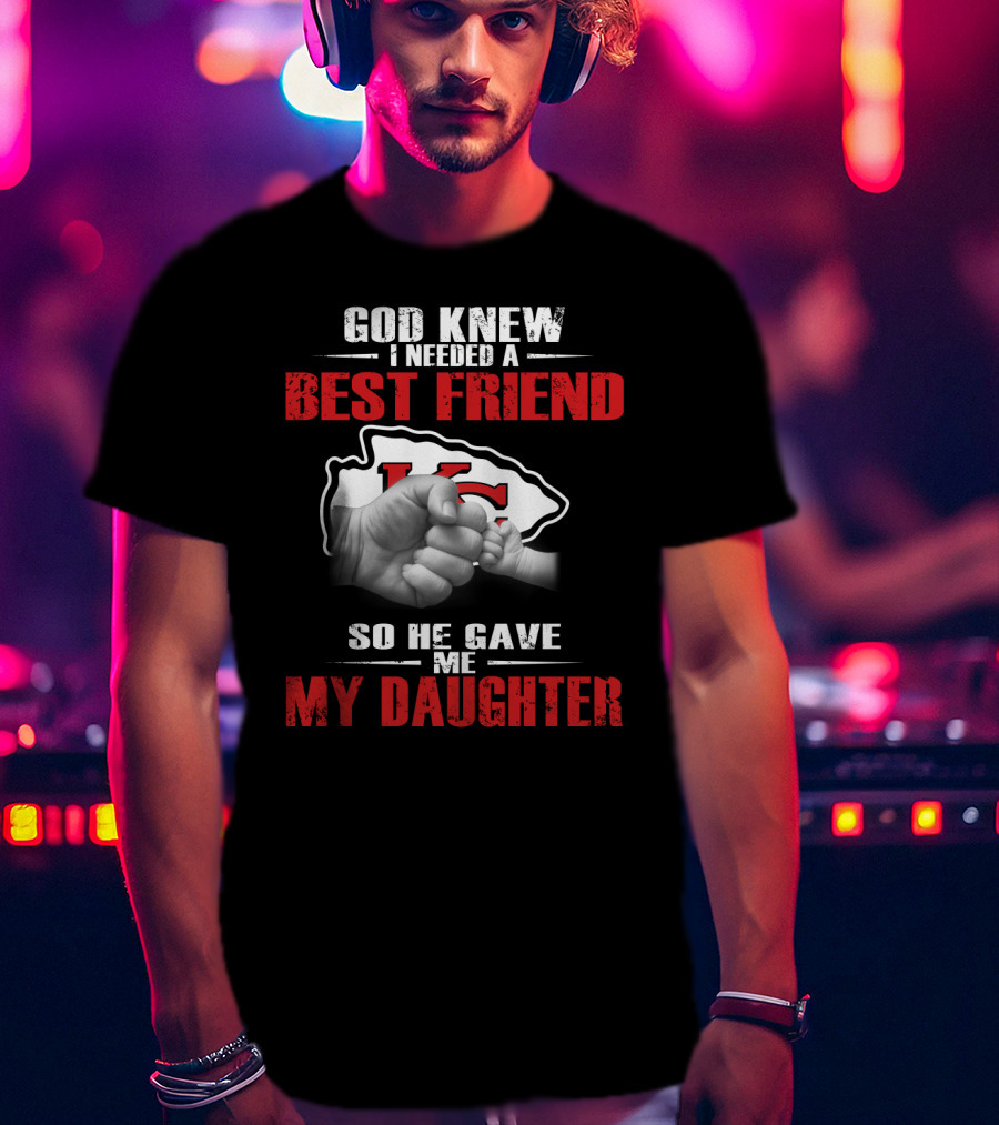 God Knew I Needed A Best Friend Kansas City Chiefs So He Gave Me My Daughter T-Shirt