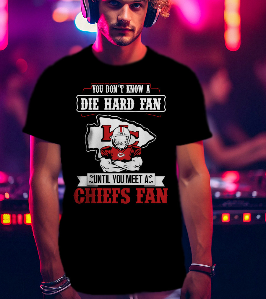 You Don't Know A Die Hard Fan Until You Meet A Chiefs Fan Kansas City Chiefs T-Shirt