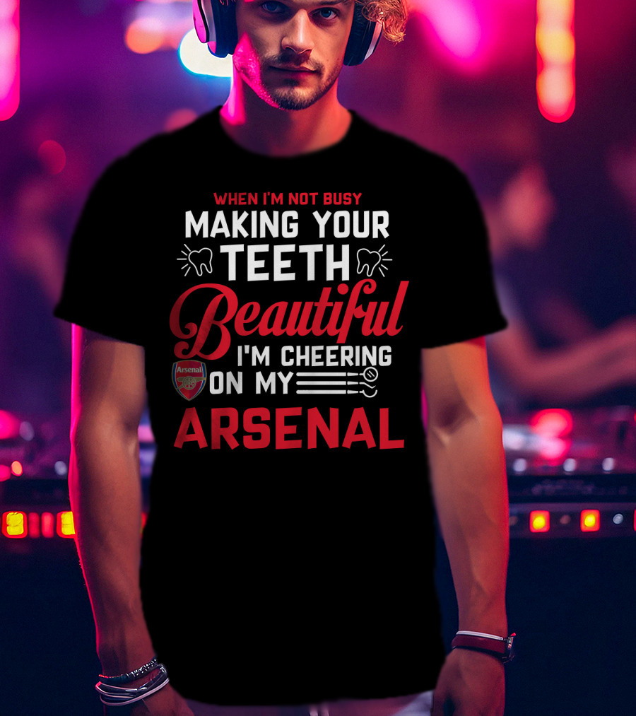 When I'm Not Busy Making Your Teeth Beautiful I'm Cheering On My Arsenal T-Shirt