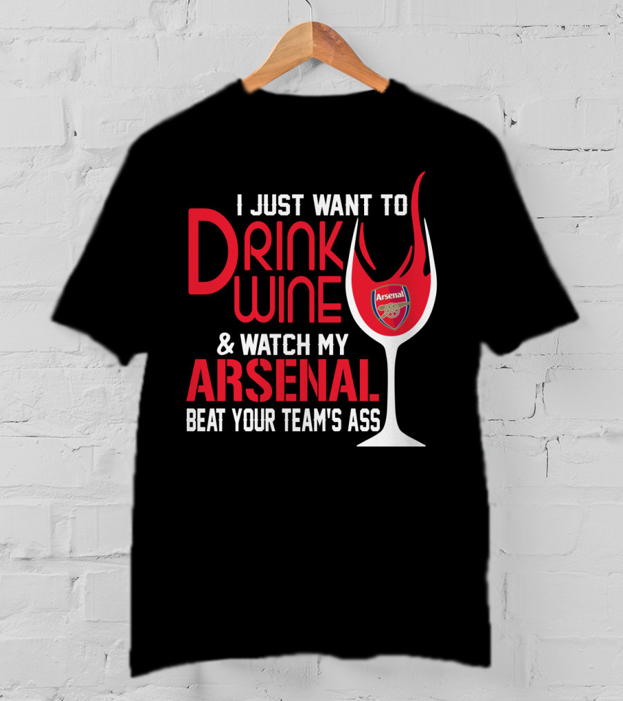 I Just Want To Drink Wine And Watch My Arsenal Beat Your Team's Ass T-Shirt