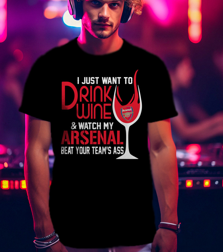 I Just Want To Drink Wine And Watch My Arsenal Beat Your Team's Ass T-Shirt