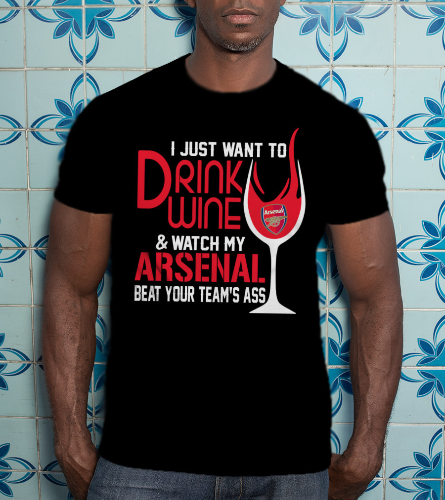 I Just Want To Drink Wine And Watch My Arsenal Beat Your Team's Ass T-Shirt