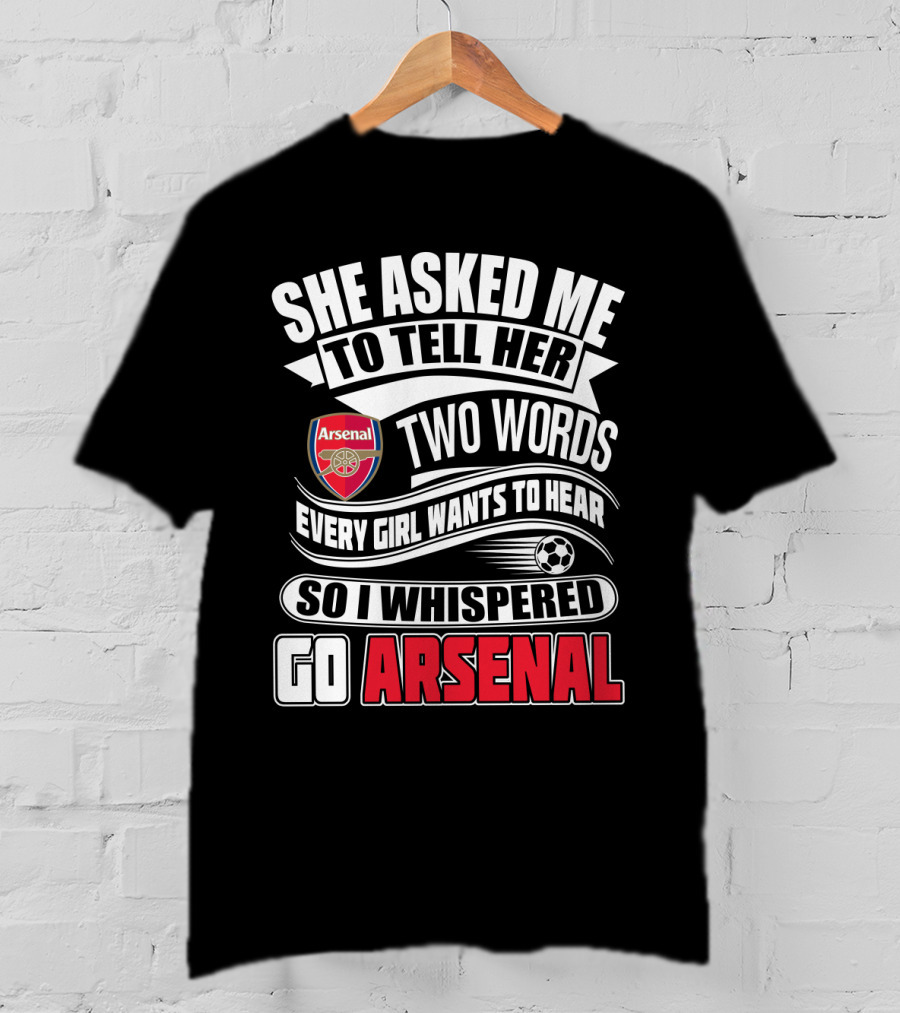 She Asked Me To Tell Her Two Words Every Girl Wants To Hear So I Whispered Go Arsenal T-Shirt
