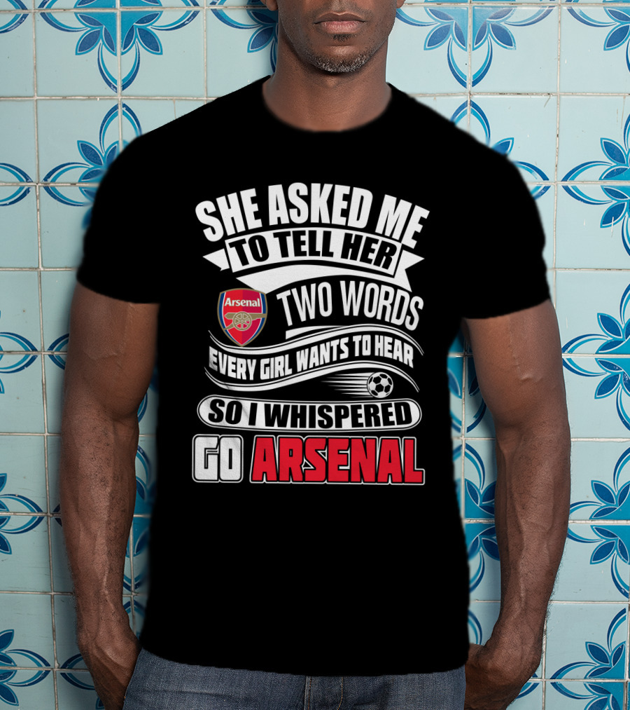 She Asked Me To Tell Her Two Words Every Girl Wants To Hear So I Whispered Go Arsenal T-Shirt