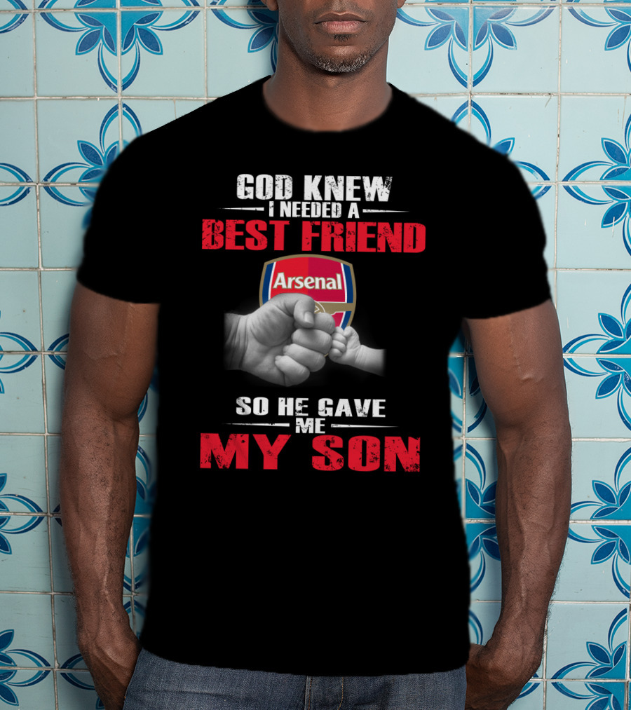 God Knew I Needed A Best Friend Arsenal So He Gave Me My Son T-Shirt
