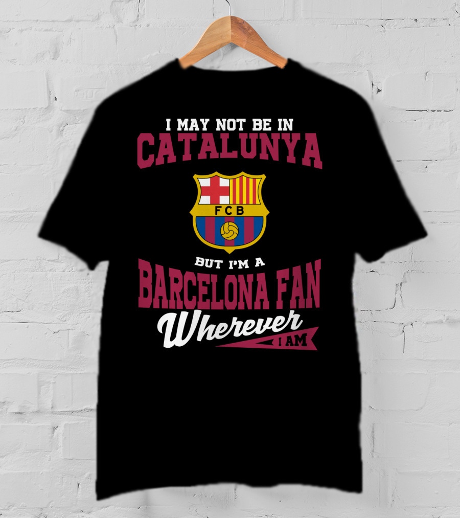 I May Not Be In Catalunya But I'm A Barcelona Fan Wherever I Am Fcb T-Shirt