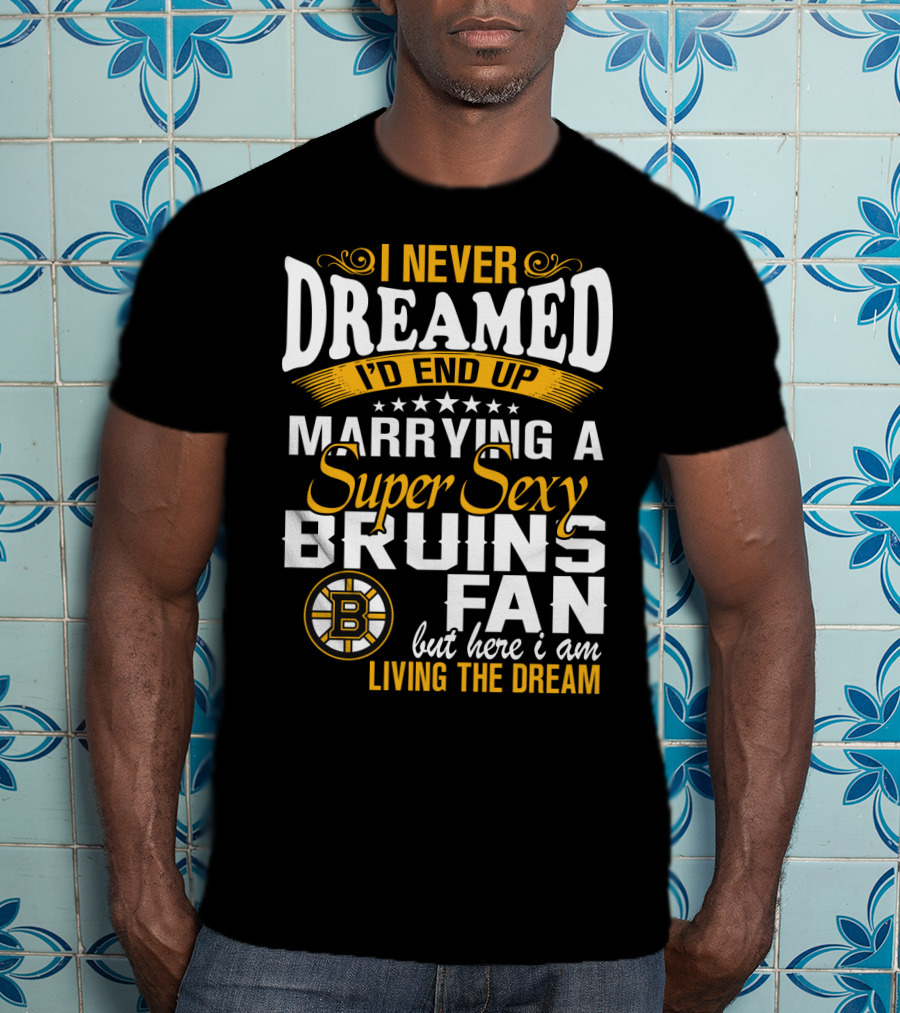 I Never Dreamed I’d End Up Marrying A Super Sexy Boston Bruins Fan Living The Dream T-Shirt