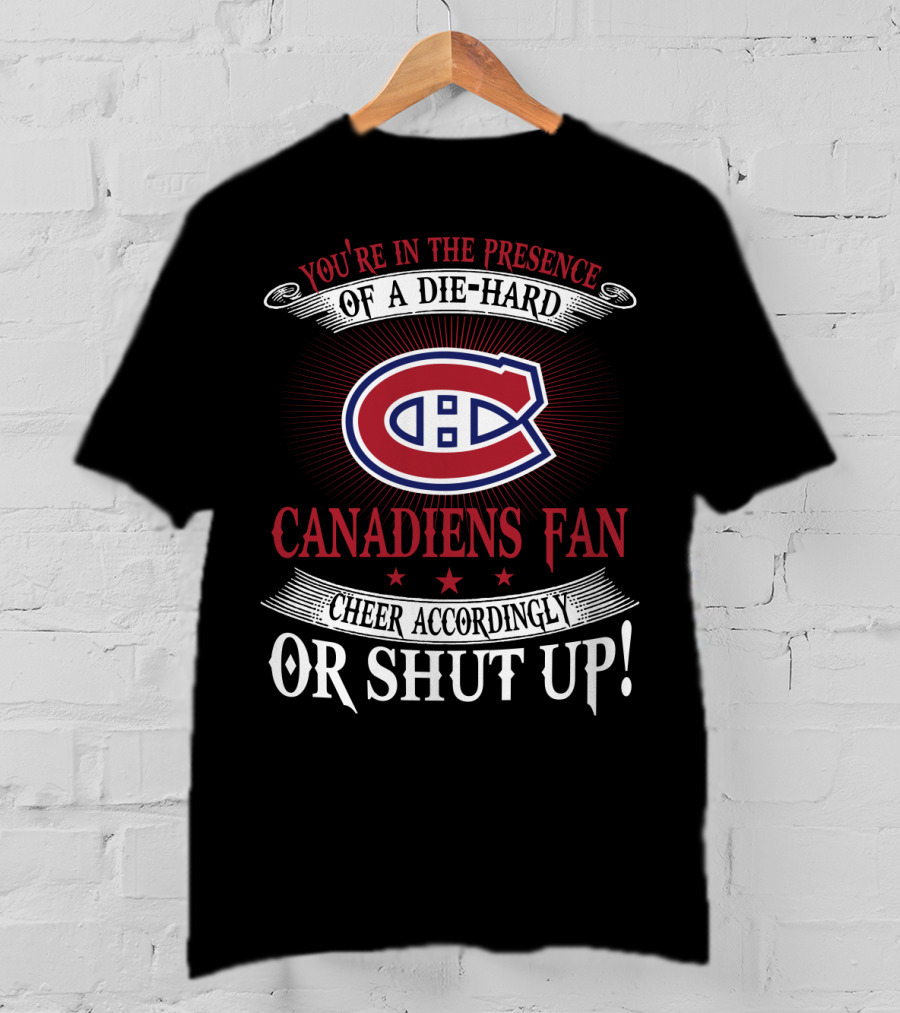 You're In The Presence Of A Die-Hard Canadiens Fan Cheer Accordingly Or Shut Up T-Shirt