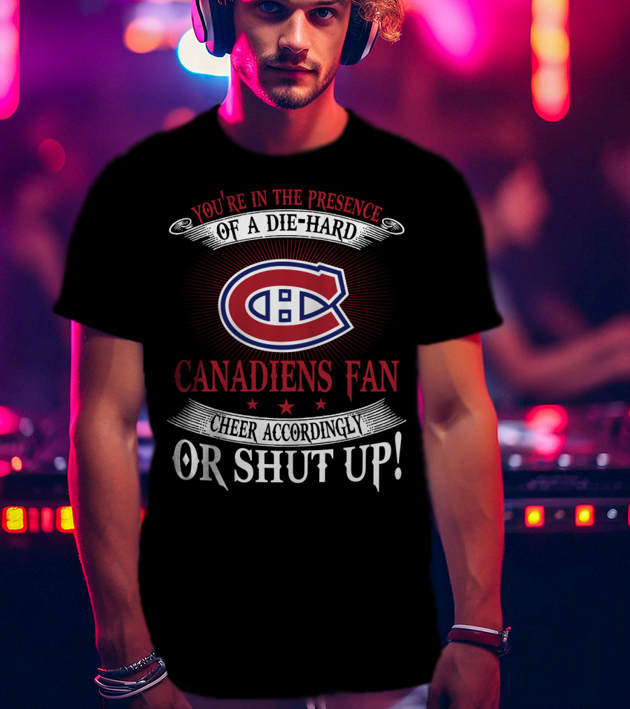 You're In The Presence Of A Die-Hard Canadiens Fan Cheer Accordingly Or Shut Up T-Shirt