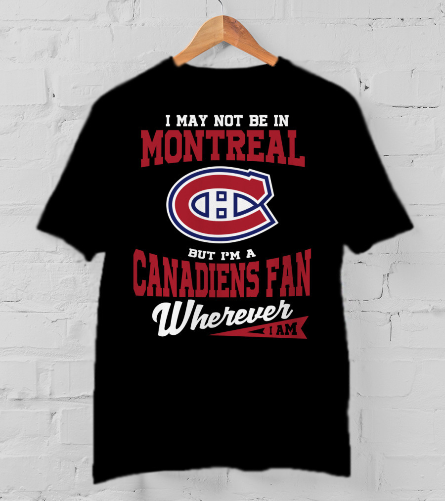 I May Not Be In Montreal But I'm A Canadiens Fan Wherever I Am T-Shirt