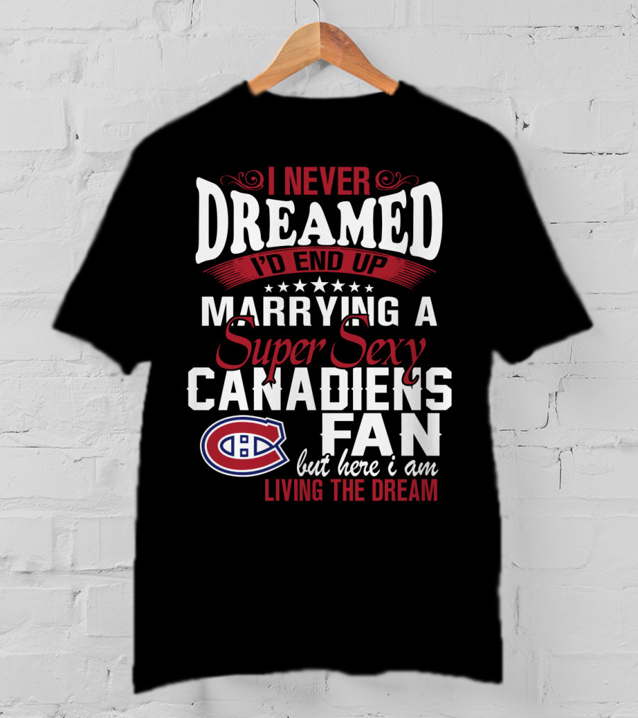 I Never Dreamed I'd End Up Marrying A Super Sexy Canadiens Fan But Here I Am Living The Dream T-Shirt