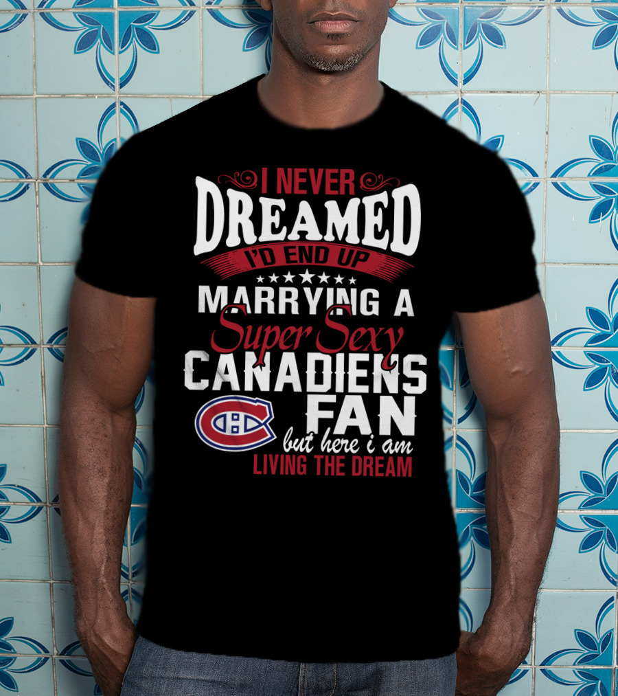 I Never Dreamed I'd End Up Marrying A Super Sexy Canadiens Fan But Here I Am Living The Dream T-Shirt