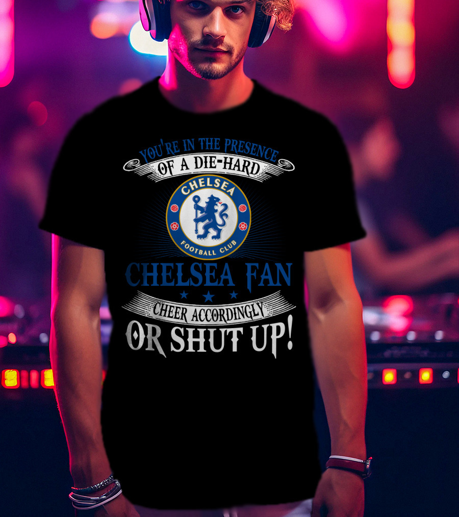 You're In The Presence Of A Die-Hard Chelsea Football Club Fan Cheer Accordingly Or Shut Up T-Shirt