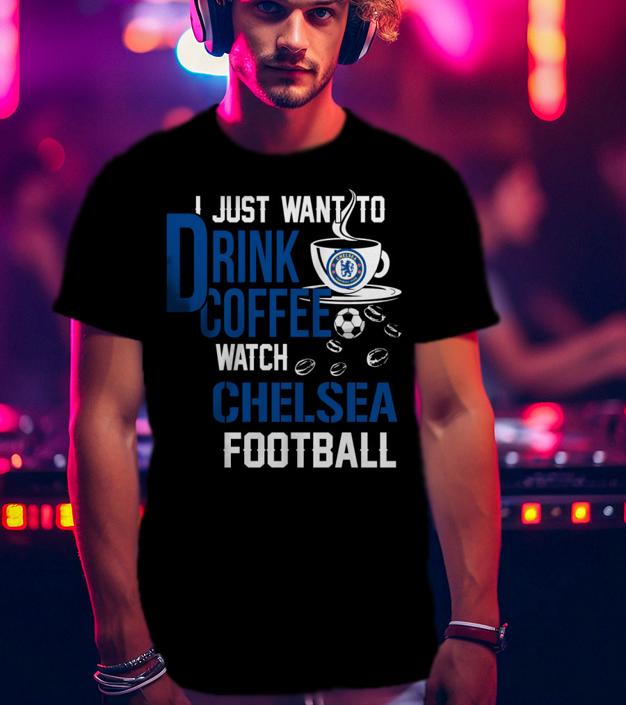 I Just Want To Drink Coffee Watch Chelsea Football T-Shirt
