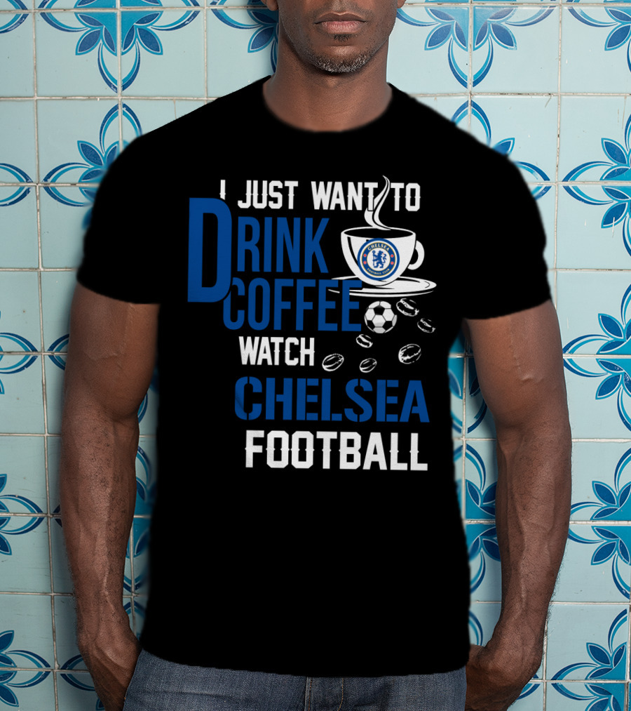I Just Want To Drink Coffee Watch Chelsea Football T-Shirt