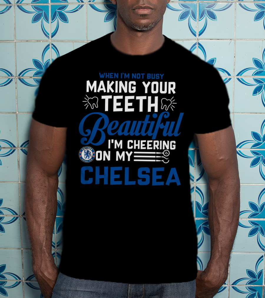 When I'm Not Busy Making Your Teeth Beautiful I'm Cheering On My Chelsea T-Shirt