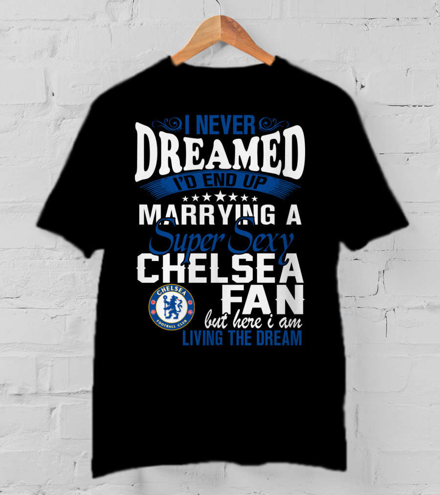 I Never Dreamed I'd End Up Marrying A Super Sexy Chelsea Fan Here I Am Living The Dream T-Shirt