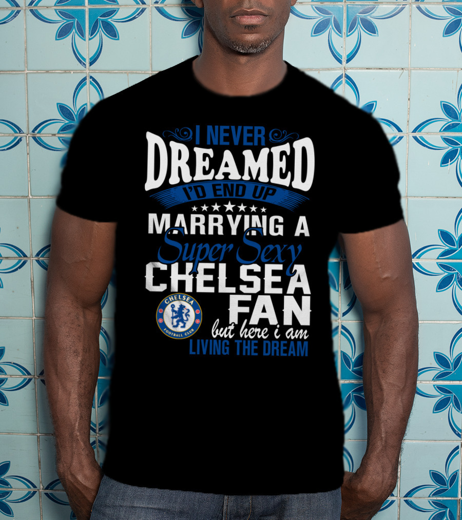 I Never Dreamed I'd End Up Marrying A Super Sexy Chelsea Fan Here I Am Living The Dream T-Shirt