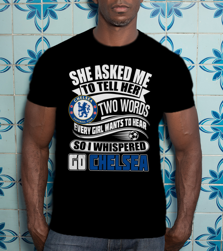 She Asked Me To Tell Her Two Words Every Girl Wants To Hear So I Whispered Go Chelsea Football Club T-Shirt